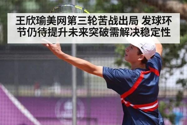 王欣瑜美网第三轮苦战出局 发球环节仍待提升未来突破需解决稳定性