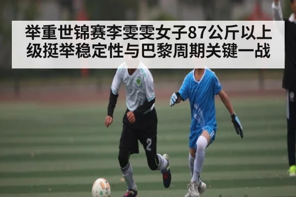 举重世锦赛李雯雯女子87公斤以上级挺举稳定性与巴黎周期关键一战