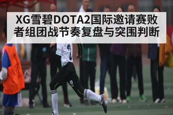 XG雪碧DOTA2国际邀请赛败者组团战节奏复盘与突围判断